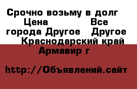 Срочно возьму в долг › Цена ­ 50 000 - Все города Другое » Другое   . Краснодарский край,Армавир г.